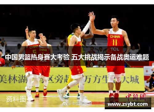中国男篮热身赛大考验 五大挑战揭示备战奥运难题 中国男篮热身赛大考验 五大挑战揭示备战奥运难题