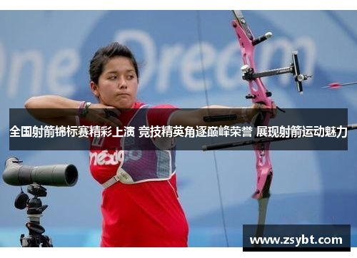 全国射箭锦标赛精彩上演 竞技精英角逐巅峰荣誉 展现射箭运动魅力 全国射箭锦标赛精彩上演 竞技精英角逐巅峰荣誉 展现射箭运动魅力
