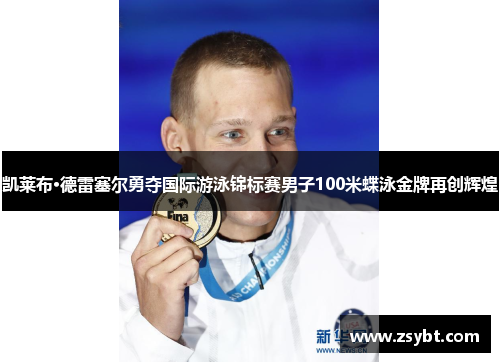 凯莱布·德雷塞尔勇夺国际游泳锦标赛男子100米蝶泳金牌再创辉煌
