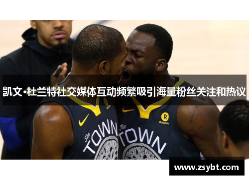 凯文·杜兰特社交媒体互动频繁吸引海量粉丝关注和热议