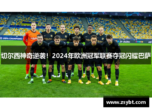 切尔西神奇逆袭!2024年欧洲冠军联赛夺冠闪耀巴萨 切尔西神奇逆袭!2024年欧洲冠军联赛夺冠闪耀巴萨