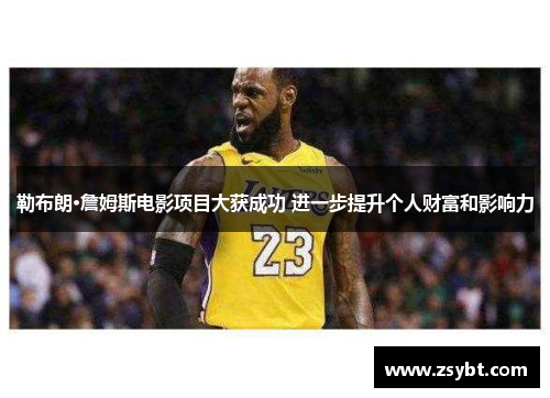 勒布朗·詹姆斯电影项目大获成功 进一步提升个人财富和影响力 勒布朗·詹姆斯电影项目大获成功 进一步提升个人财富和影响力