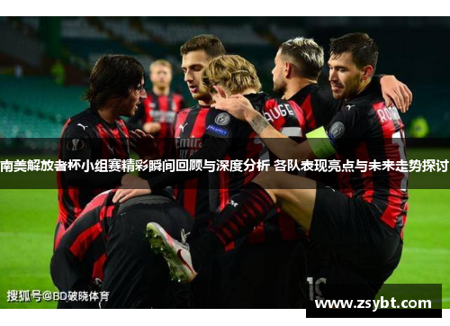 南美解放者杯小组赛精彩瞬间回顾与深度分析 各队表现亮点与未来走势探讨 南美解放者杯小组赛精彩瞬间回顾与深度分析 各队表现亮点与未来走势探讨