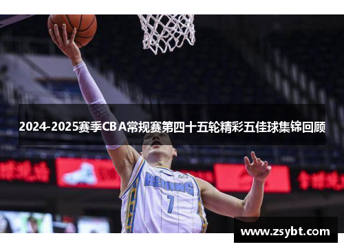 2024-2025赛季CBA常规赛第四十五轮精彩五佳球集锦回顾