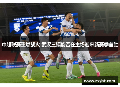 中超联赛重燃战火 武汉三镇能否在主场迎来新赛季首胜 中超联赛重燃战火 武汉三镇能否在主场迎来新赛季首胜
