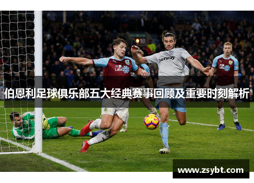 伯恩利足球俱乐部五大经典赛事回顾及重要时刻解析