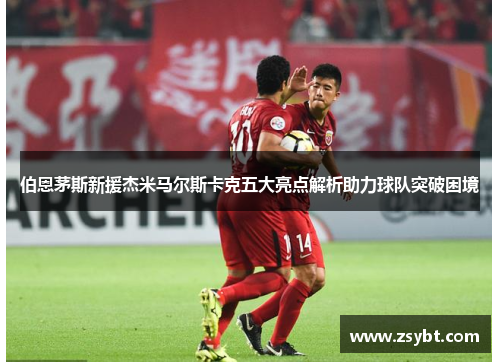 伯恩茅斯新援杰米马尔斯卡克五大亮点解析助力球队突破困境
