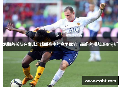 凯撒酋长队在南非足球联赛中的竞争优势与面临的挑战深度分析 凯撒酋长队在南非足球联赛中的竞争优势与面临的挑战深度分析