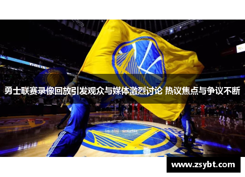 勇士联赛录像回放引发观众与媒体激烈讨论 热议焦点与争议不断
