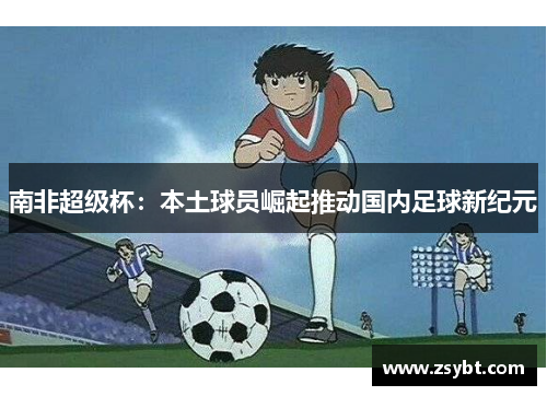 南非超级杯：本土球员崛起推动国内足球新纪元