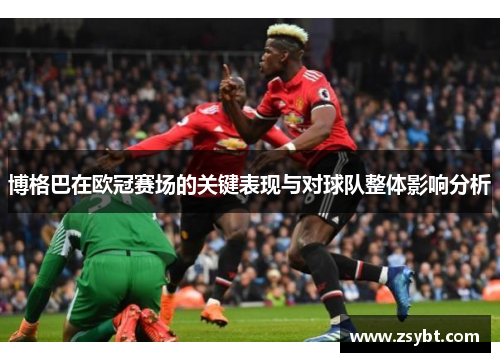 博格巴在欧冠赛场的关键表现与对球队整体影响分析