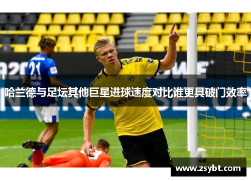 哈兰德与足坛其他巨星进球速度对比谁更具破门效率 哈兰德与足坛其他巨星进球速度对比谁更具破门效率