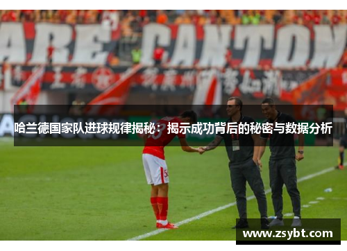 哈兰德国家队进球规律揭秘：揭示成功背后的秘密与数据分析