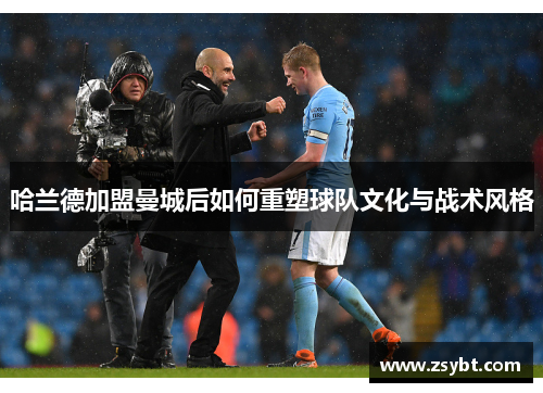 哈兰德加盟曼城后如何重塑球队文化与战术风格 哈兰德加盟曼城后如何重塑球队文化与战术风格