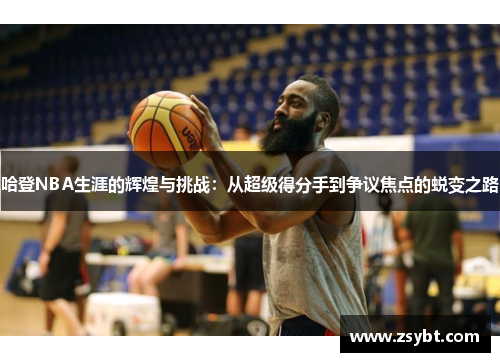 哈登NBA生涯的辉煌与挑战:从超级得分手到争议焦点的蜕变之路 哈登NBA生涯的辉煌与挑战:从超级得分手到争议焦点的蜕变之路