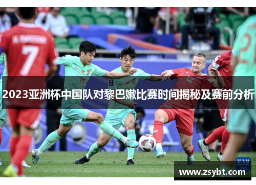 2023亚洲杯中国队对黎巴嫩比赛时间揭秘及赛前分析 2023亚洲杯中国队对黎巴嫩比赛时间揭秘及赛前分析