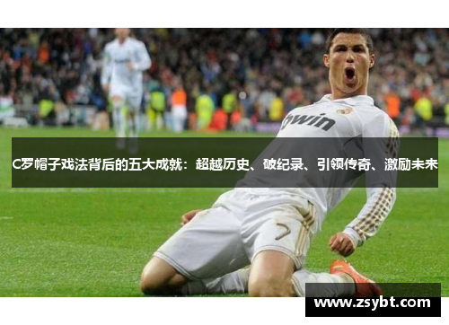 C罗帽子戏法背后的五大成就：超越历史、破纪录、引领传奇、激励未来