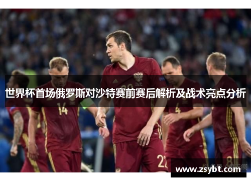 世界杯首场俄罗斯对沙特赛前赛后解析及战术亮点分析