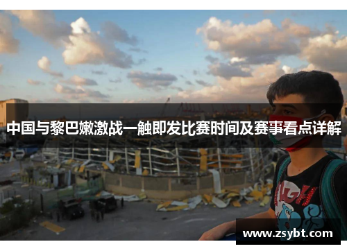 中国与黎巴嫩激战一触即发比赛时间及赛事看点详解