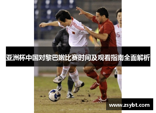 亚洲杯中国对黎巴嫩比赛时间及观看指南全面解析 亚洲杯中国对黎巴嫩比赛时间及观看指南全面解析