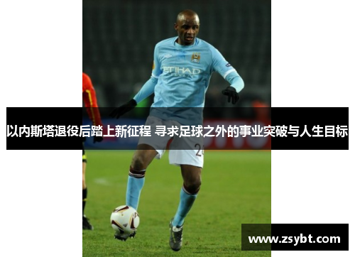 以内斯塔退役后踏上新征程 寻求足球之外的事业突破与人生目标 以内斯塔退役后踏上新征程 寻求足球之外的事业突破与人生目标