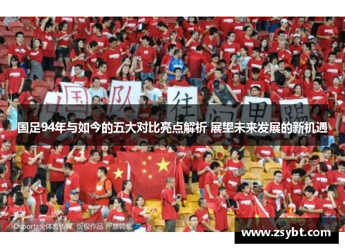 国足94年与如今的五大对比亮点解析 展望未来发展的新机遇