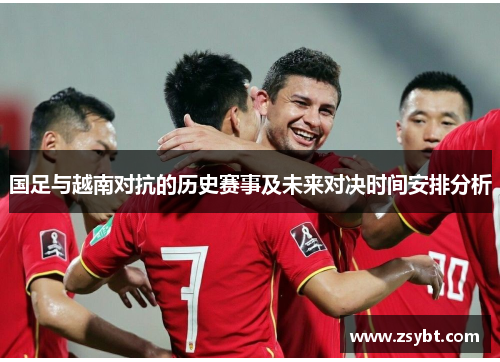国足与越南对抗的历史赛事及未来对决时间安排分析