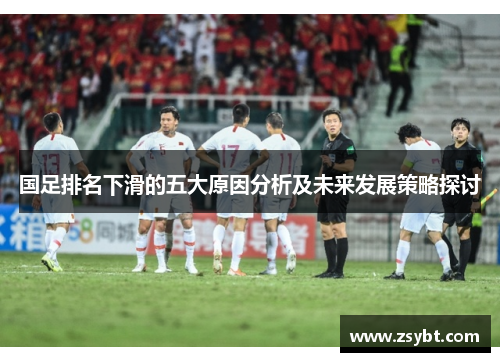 国足排名下滑的五大原因分析及未来发展策略探讨 国足排名下滑的五大原因分析及未来发展策略探讨