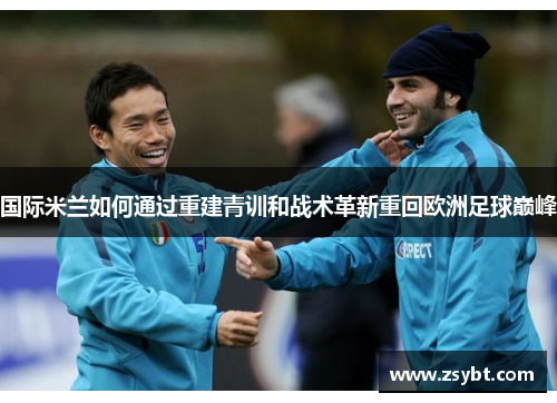 国际米兰如何通过重建青训和战术革新重回欧洲足球巅峰