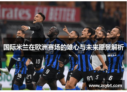 国际米兰在欧洲赛场的雄心与未来愿景解析 国际米兰在欧洲赛场的雄心与未来愿景解析