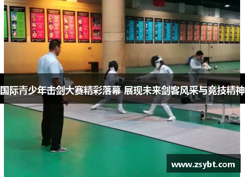 国际青少年击剑大赛精彩落幕 展现未来剑客风采与竞技精神 国际青少年击剑大赛精彩落幕 展现未来剑客风采与竞技精神