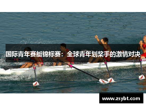 国际青年赛艇锦标赛:全球青年划桨手的激情对决 国际青年赛艇锦标赛:全球青年划桨手的激情对决