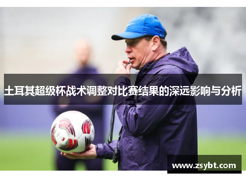 土耳其超级杯战术调整对比赛结果的深远影响与分析