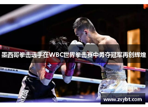 墨西哥拳击选手在WBC世界拳击赛中勇夺冠军再创辉煌 墨西哥拳击选手在WBC世界拳击赛中勇夺冠军再创辉煌