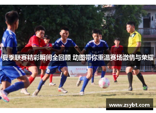 夏季联赛精彩瞬间全回顾 动图带你重温赛场激情与荣耀 夏季联赛精彩瞬间全回顾 动图带你重温赛场激情与荣耀
