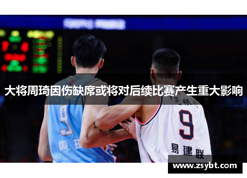 大将周琦因伤缺席或将对后续比赛产生重大影响 大将周琦因伤缺席或将对后续比赛产生重大影响