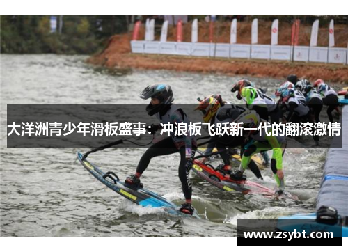 大洋洲青少年滑板盛事:冲浪板飞跃新一代的翻滚激情 大洋洲青少年滑板盛事:冲浪板飞跃新一代的翻滚激情