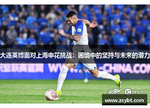 大连英博面对上海申花挑战:困境中的坚持与未来的潜力 大连英博面对上海申花挑战:困境中的坚持与未来的潜力