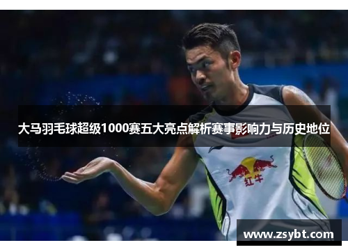 大马羽毛球超级1000赛五大亮点解析赛事影响力与历史地位 大马羽毛球超级1000赛五大亮点解析赛事影响力与历史地位
