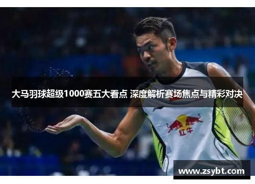 大马羽球超级1000赛五大看点 深度解析赛场焦点与精彩对决 大马羽球超级1000赛五大看点 深度解析赛场焦点与精彩对决
