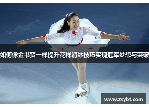 如何像金书贤一样提升花样滑冰技巧实现冠军梦想与突破 如何像金书贤一样提升花样滑冰技巧实现冠军梦想与突破