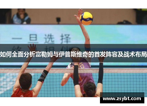 如何全面分析富勒姆与伊普斯维奇的首发阵容及战术布局
