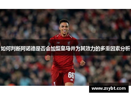 如何判断阿诺德是否会加盟皇马并为其效力的多重因素分析