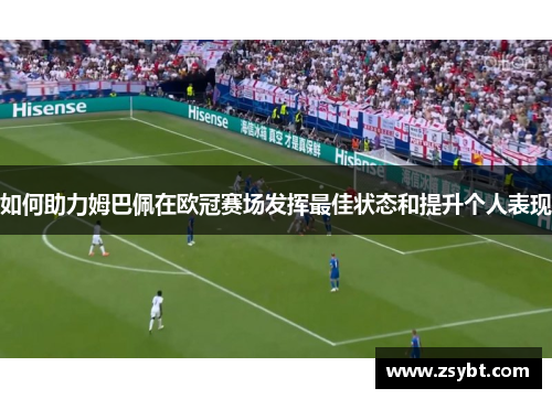 如何助力姆巴佩在欧冠赛场发挥最佳状态和提升个人表现