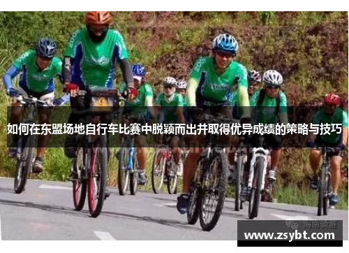 如何在东盟场地自行车比赛中脱颖而出并取得优异成绩的策略与技巧