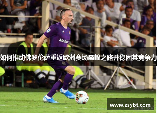 如何推动佛罗伦萨重返欧洲赛场巅峰之路并稳固其竞争力