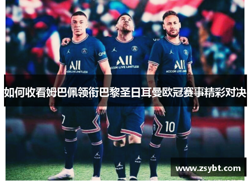 如何收看姆巴佩领衔巴黎圣日耳曼欧冠赛事精彩对决 如何收看姆巴佩领衔巴黎圣日耳曼欧冠赛事精彩对决