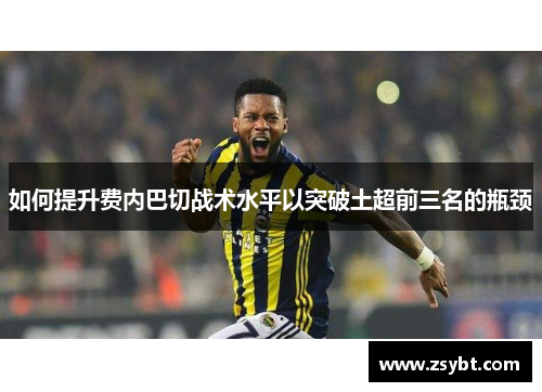 如何提升费内巴切战术水平以突破土超前三名的瓶颈