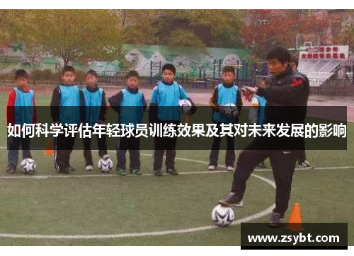 如何科学评估年轻球员训练效果及其对未来发展的影响 如何科学评估年轻球员训练效果及其对未来发展的影响