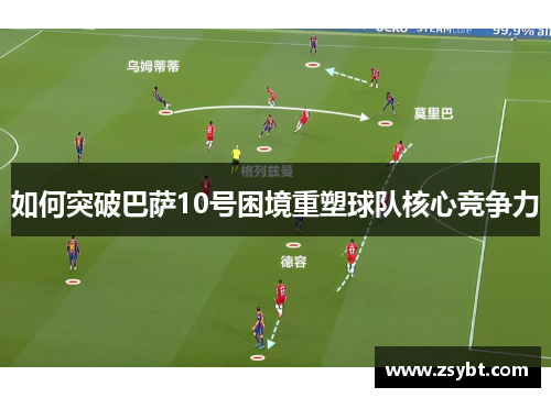 如何突破巴萨10号困境重塑球队核心竞争力